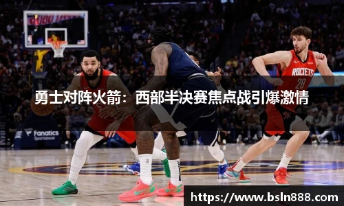 勇士对阵火箭：西部半决赛焦点战引爆激情