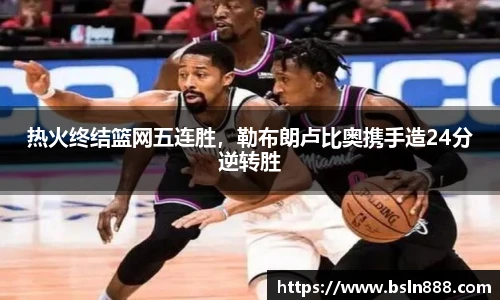热火终结篮网五连胜，勒布朗卢比奥携手造24分逆转胜