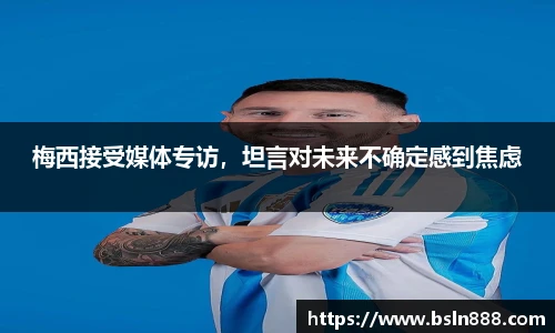 梅西接受媒体专访，坦言对未来不确定感到焦虑