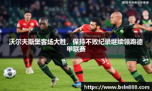 沃尔夫斯堡客场大胜，保持不败纪录继续领跑德甲联赛