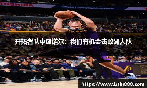 开拓者队中锋诺尔：我们有机会击败湖人队