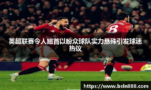 英超联赛令人翘首以盼众球队实力悬殊引发球迷热议