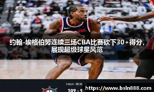 约翰-埃格伯努连续三场CBA比赛砍下30+得分，展现超级球星风范
