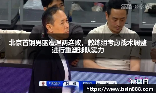 北京首钢男篮遭遇两连败，教练组考虑战术调整进行重塑球队实力