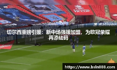 切尔西重磅引援：新中场强援加盟，为欧冠荣耀再添砝码
