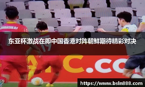 东亚杯激战在即中国香港对阵朝鲜期待精彩对决