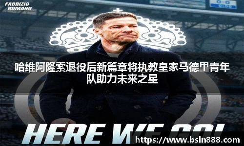 哈维阿隆索退役后新篇章将执教皇家马德里青年队助力未来之星