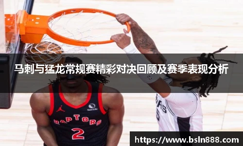 马刺与猛龙常规赛精彩对决回顾及赛季表现分析