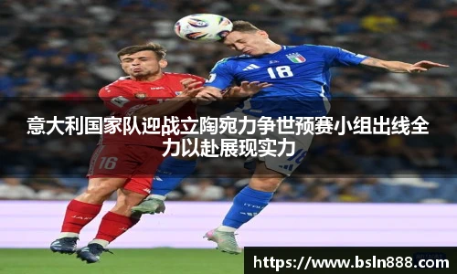 意大利国家队迎战立陶宛力争世预赛小组出线全力以赴展现实力