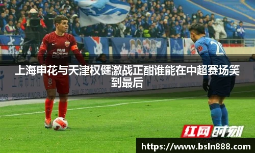 上海申花与天津权健激战正酣谁能在中超赛场笑到最后