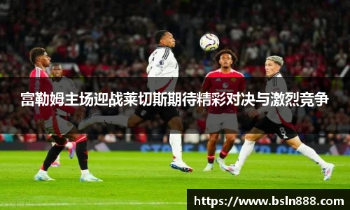 富勒姆主场迎战莱切斯期待精彩对决与激烈竞争