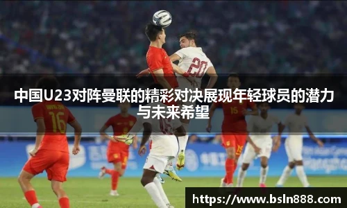 中国U23对阵曼联的精彩对决展现年轻球员的潜力与未来希望