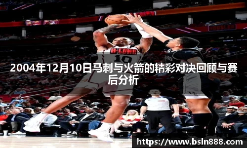 2004年12月10日马刺与火箭的精彩对决回顾与赛后分析